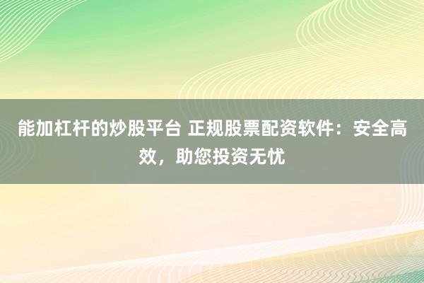 能加杠杆的炒股平台 正规股票配资软件：安全高效，助您投资无忧