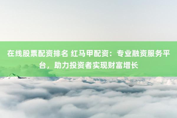 在线股票配资排名 红马甲配资：专业融资服务平台，助力投资者实现财富增长