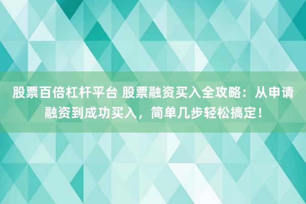 股票百倍杠杆平台 股票融资买入全攻略：从申请融资到成功买入，简单几步轻松搞定！
