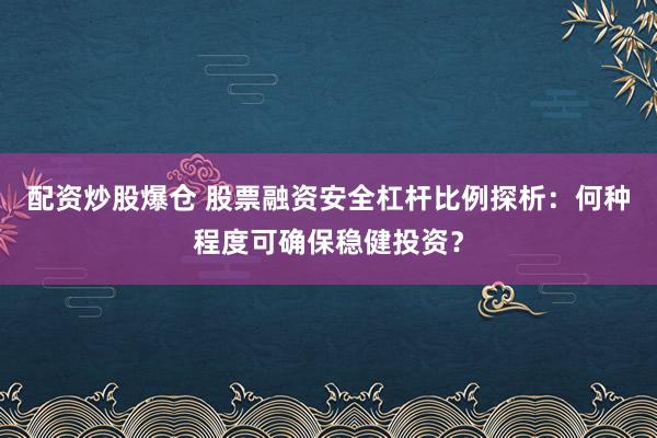 配资炒股爆仓 股票融资安全杠杆比例探析：何种程度可确保稳健投资？