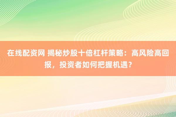 在线配资网 揭秘炒股十倍杠杆策略：高风险高回报，投资者如何把握机遇？