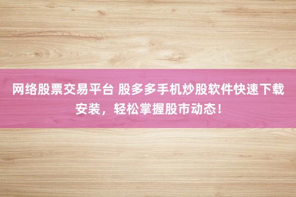网络股票交易平台 股多多手机炒股软件快速下载安装，轻松掌握股市动态！