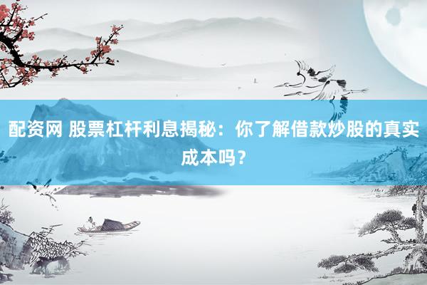 配资网 股票杠杆利息揭秘：你了解借款炒股的真实成本吗？