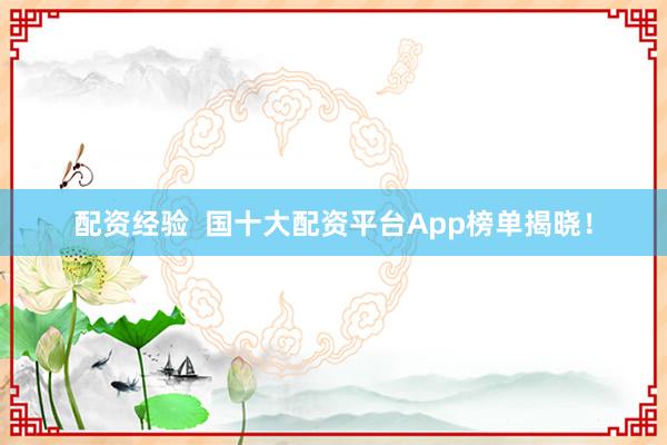 配资经验  国十大配资平台App榜单揭晓！