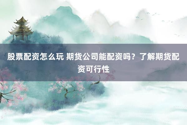 股票配资怎么玩 期货公司能配资吗？了解期货配资可行性