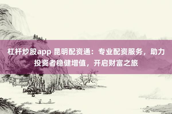 杠杆炒股app 昆明配资通：专业配资服务，助力投资者稳健增值，开启财富之旅