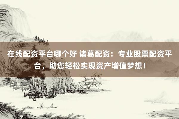 在线配资平台哪个好 诸葛配资：专业股票配资平台，助您轻松实现资产增值梦想！