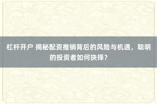 杠杆开户 揭秘配资推销背后的风险与机遇，聪明的投资者如何抉择？