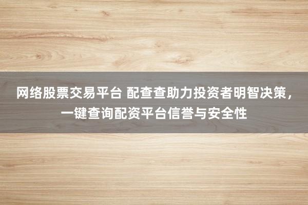 网络股票交易平台 配查查助力投资者明智决策，一键查询配资平台信誉与安全性