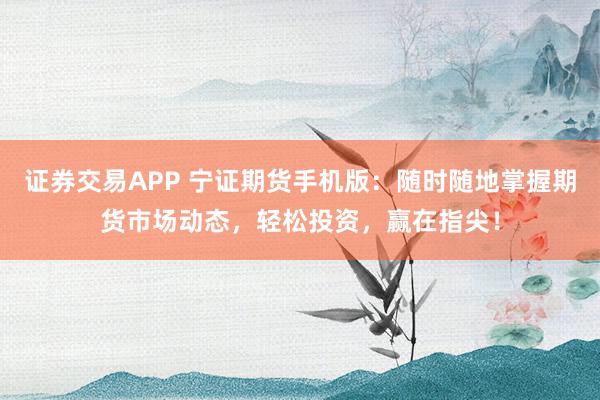 证券交易APP 宁证期货手机版：随时随地掌握期货市场动态，轻松投资，赢在指尖！