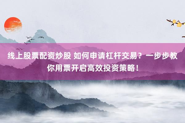 线上股票配资炒股 如何申请杠杆交易？一步步教你用票开启高效投资策略！