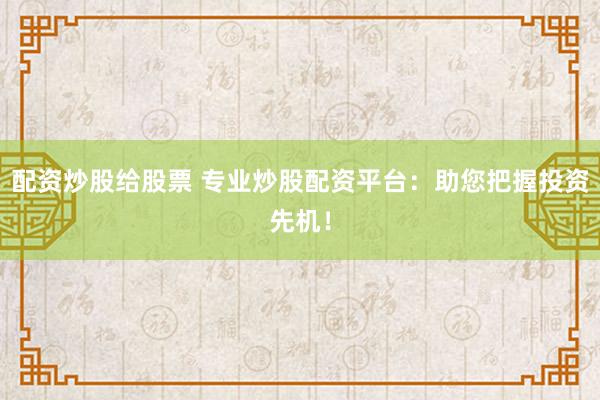 配资炒股给股票 专业炒股配资平台：助您把握投资先机！