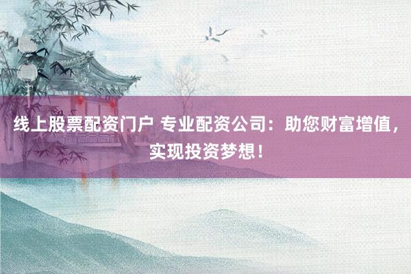 线上股票配资门户 专业配资公司：助您财富增值，实现投资梦想！