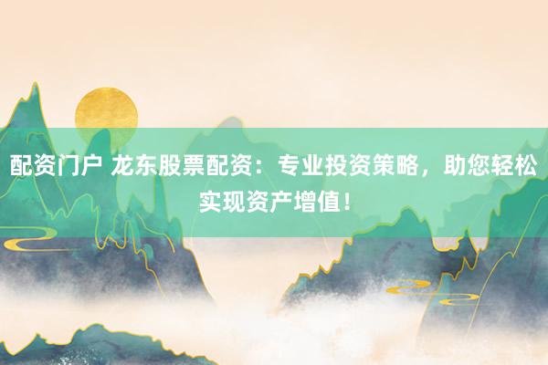 配资门户 龙东股票配资：专业投资策略，助您轻松实现资产增值！