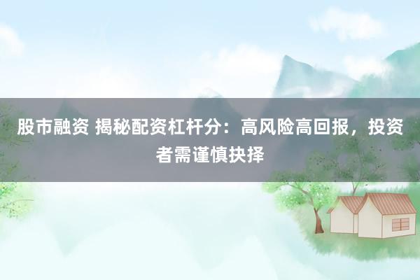 股市融资 揭秘配资杠杆分：高风险高回报，投资者需谨慎抉择