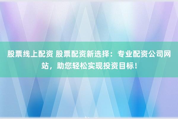 股票线上配资 股票配资新选择：专业配资公司网站，助您轻松实现投资目标！