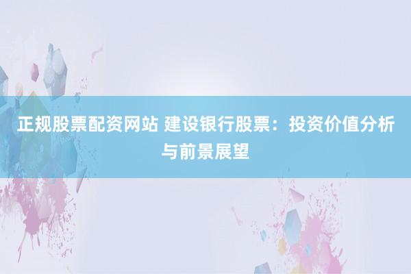 正规股票配资网站 建设银行股票：投资价值分析与前景展望