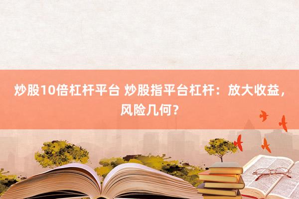炒股10倍杠杆平台 炒股指平台杠杆：放大收益，风险几何？