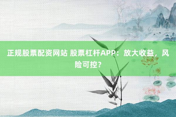 正规股票配资网站 股票杠杆APP：放大收益，风险可控？