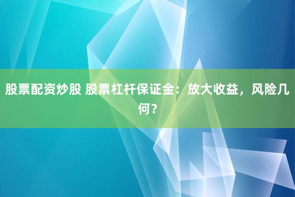 股票配资炒股 股票杠杆保证金：放大收益，风险几何？