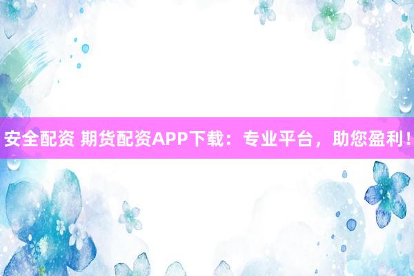 安全配资 期货配资APP下载：专业平台，助您盈利！