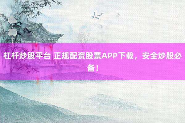 杠杆炒股平台 正规配资股票APP下载，安全炒股必备！