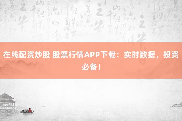 在线配资炒股 股票行情APP下载：实时数据，投资必备！