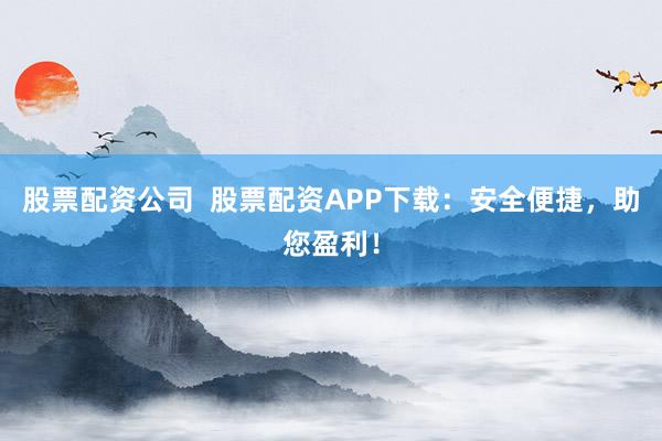 股票配资公司  股票配资APP下载：安全便捷，助您盈利！