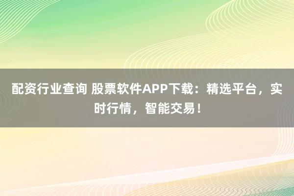 配资行业查询 股票软件APP下载：精选平台，实时行情，智能交易！