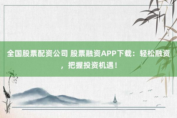 全国股票配资公司 股票融资APP下载：轻松融资，把握投资机遇！