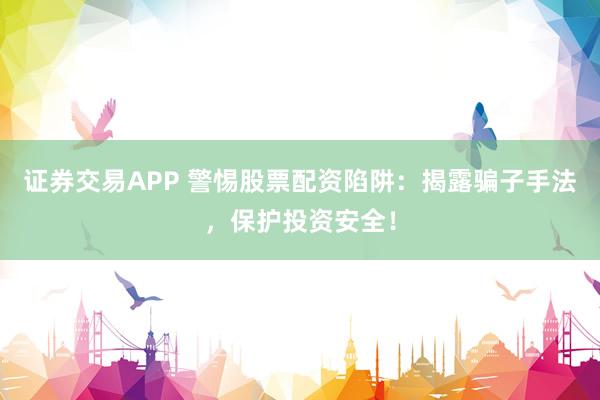 证券交易APP 警惕股票配资陷阱：揭露骗子手法，保护投资安全！