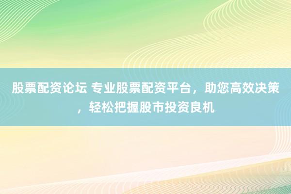 股票配资论坛 专业股票配资平台，助您高效决策，轻松把握股市投资良机