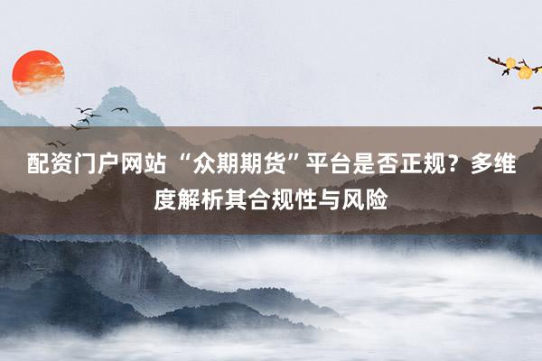 配资门户网站 “众期期货”平台是否正规？多维度解析其合规性与风险