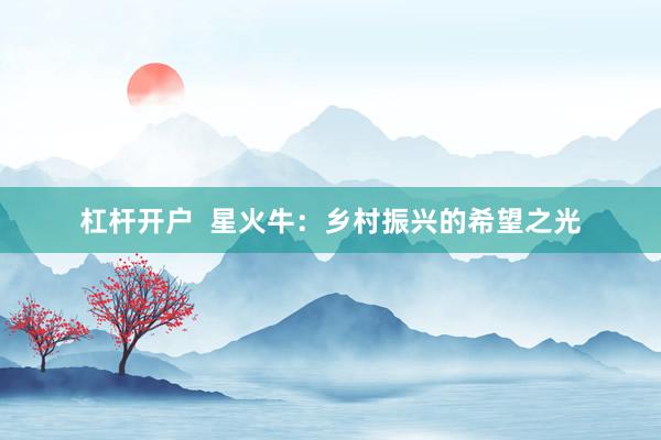 杠杆开户  星火牛：乡村振兴的希望之光
