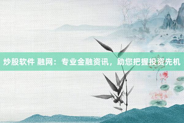 炒股软件 融网：专业金融资讯，助您把握投资先机