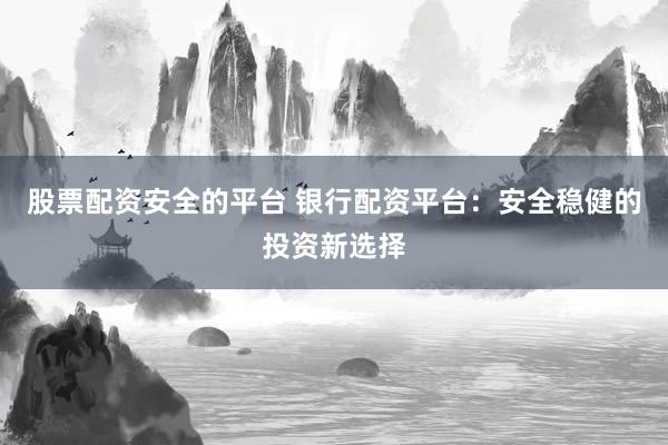 股票配资安全的平台 银行配资平台：安全稳健的投资新选择
