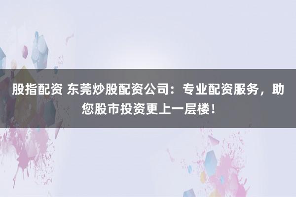 股指配资 东莞炒股配资公司：专业配资服务，助您股市投资更上一层楼！