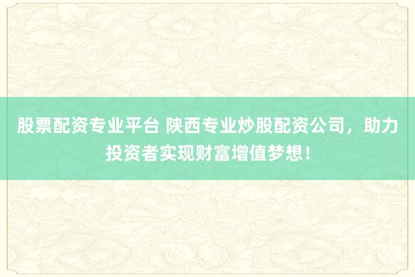 股票配资专业平台 陕西专业炒股配资公司，助力投资者实现财富增值梦想！