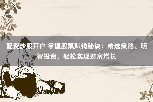 配资炒股开户 掌握股票赚钱秘诀：精选策略、明智投资，轻松实现财富增长