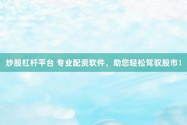 炒股杠杆平台 专业配资软件，助您轻松驾驭股市！
