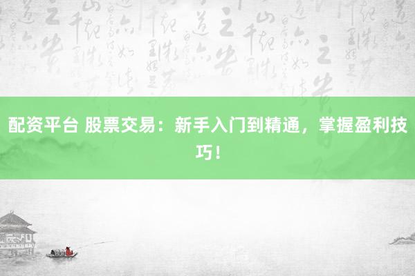 配资平台 股票交易：新手入门到精通，掌握盈利技巧！