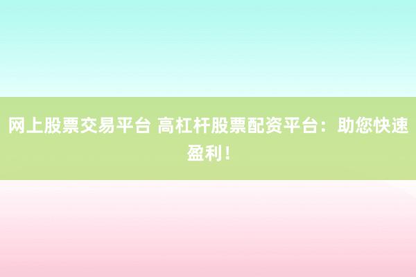 网上股票交易平台 高杠杆股票配资平台：助您快速盈利！