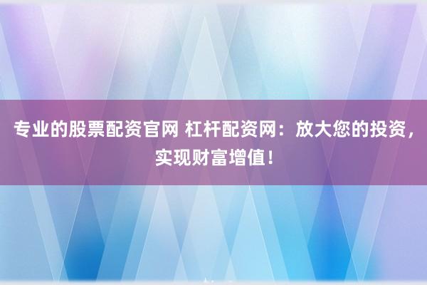 专业的股票配资官网 杠杆配资网：放大您的投资，实现财富增值！