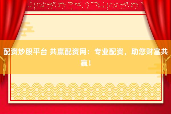 配资炒股平台 共赢配资网：专业配资，助您财富共赢！