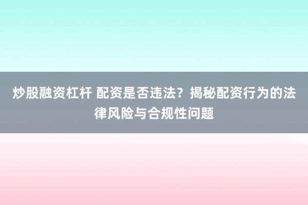 炒股融资杠杆 配资是否违法？揭秘配资行为的法律风险与合规性问题