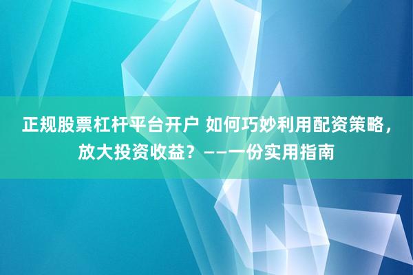 正规股票杠杆平台开户 如何巧妙利用配资策略，放大投资收益？——一份实用指南