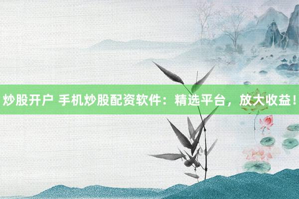 炒股开户 手机炒股配资软件：精选平台，放大收益！