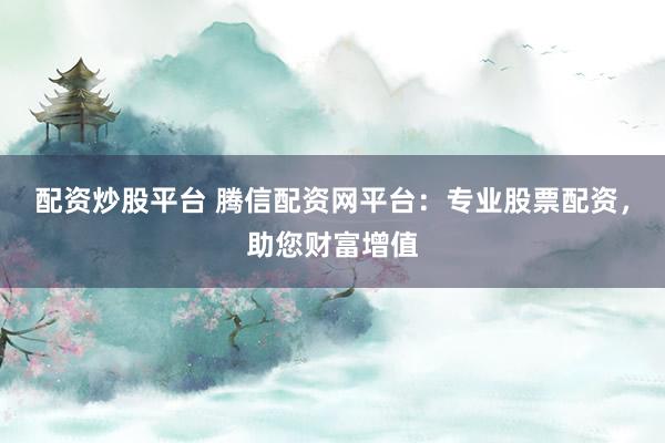 配资炒股平台 腾信配资网平台：专业股票配资，助您财富增值