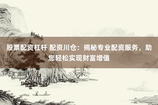 股票配资杠杆 配资川仓：揭秘专业配资服务，助您轻松实现财富增值
