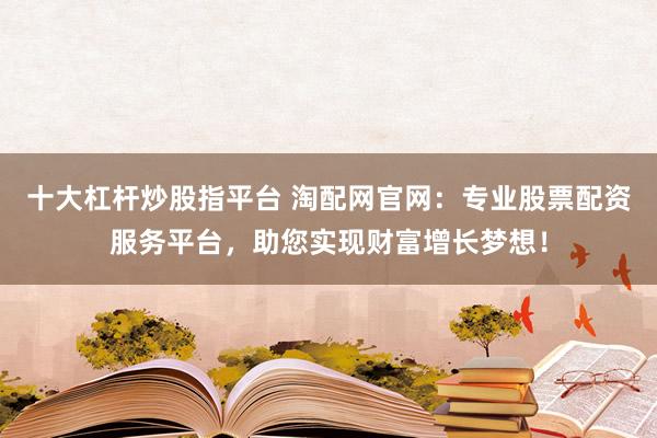 十大杠杆炒股指平台 淘配网官网：专业股票配资服务平台，助您实现财富增长梦想！
